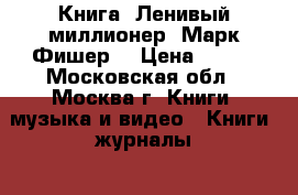 Книга. Ленивый миллионер. Марк Фишер. › Цена ­ 150 - Московская обл., Москва г. Книги, музыка и видео » Книги, журналы   